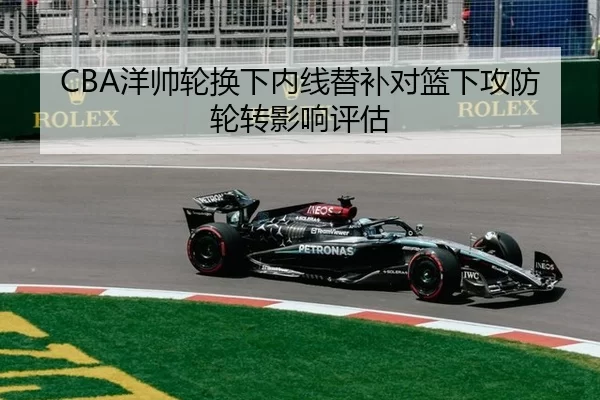 CBA洋帅轮换下内线替补对篮下攻防轮转影响评估