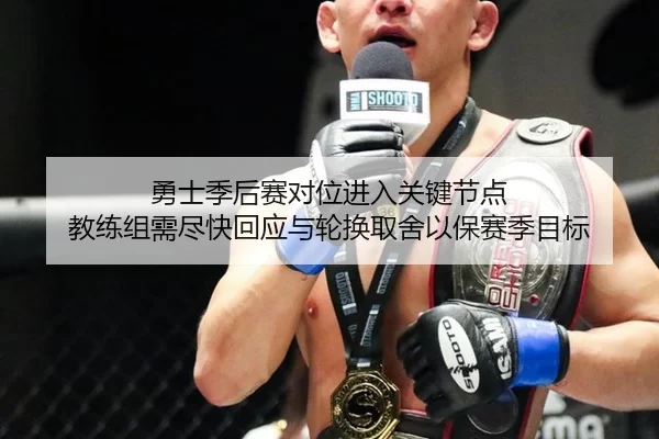 勇士季后赛对位进入关键节点 教练组需尽快回应与轮换取舍以保赛季目标